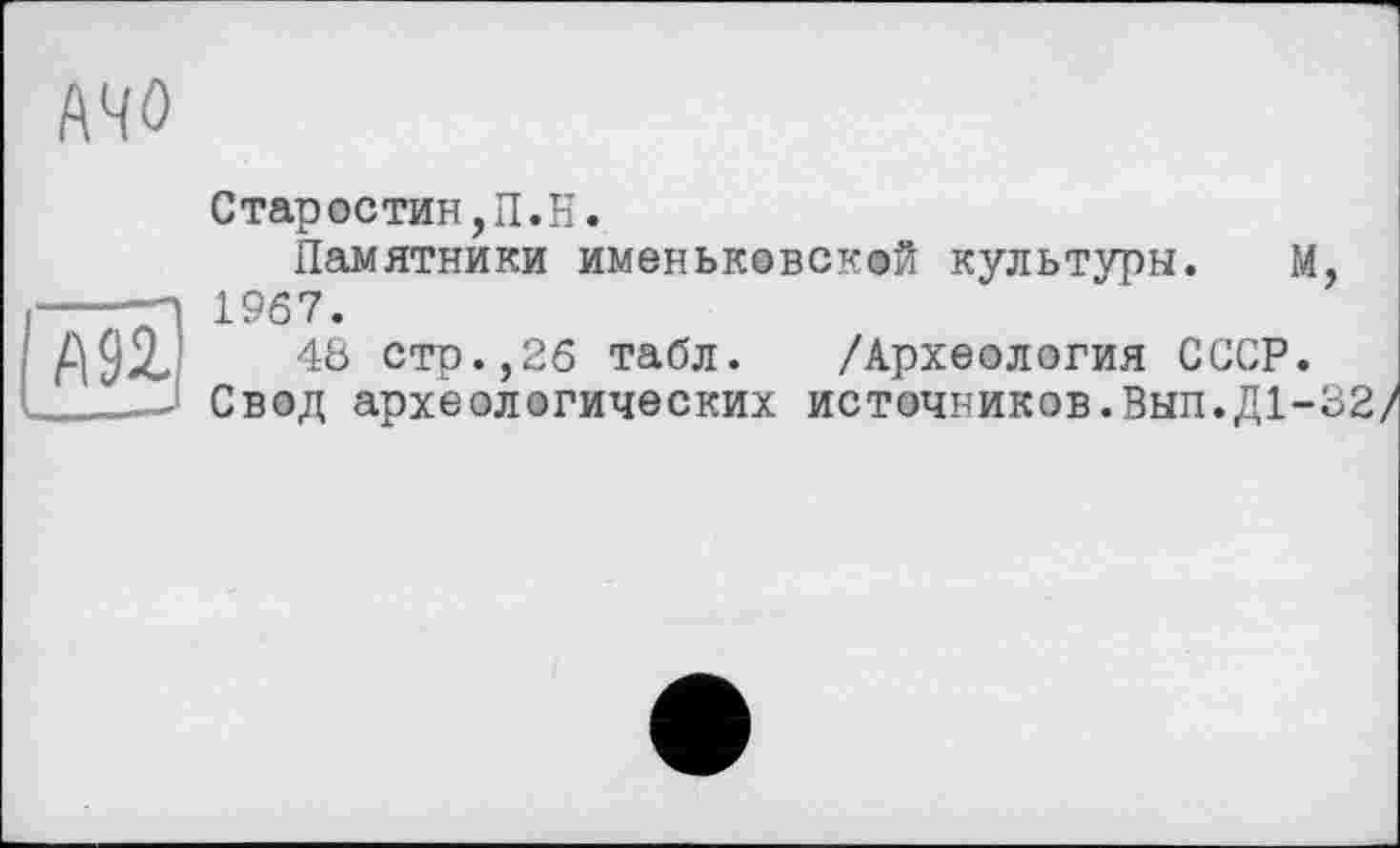 ﻿f\W
A 92.
Старостин,П.H.
Памятники именьковской культуры. М, 1967.
48 стр.,26 табл. /Археология СССР.
Свод археологических источников.ВЫП.Д1-32/